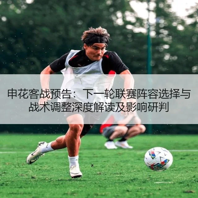 申花客战预告：下一轮联赛阵容选择与战术调整深度解读及影响研判